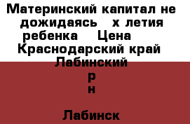 Материнский капитал не дожидаясь 3-х летия ребенка  › Цена ­ 1 - Краснодарский край, Лабинский р-н, Лабинск г. Услуги » Юридические   . Краснодарский край